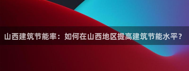 e尊国际是干什么的：山西建筑节能率：如何在山西地区提高建筑节能水平？