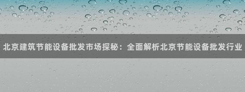 e尊国际-可可计划：北京建筑节能设备批发市场探秘：全面解析北京节能设备批发行业