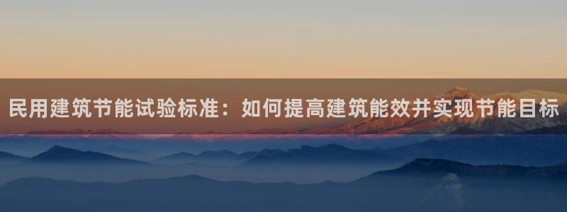 e尊国际的手机登录网站：民用建筑节能试验标准：如何提高建筑能效并实现节能目标