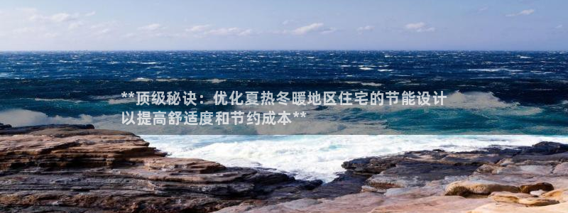 e尊国际平台：**顶级秘诀：优化夏热冬暖地区住宅的节能设计
以提高舒适度和节约成本**