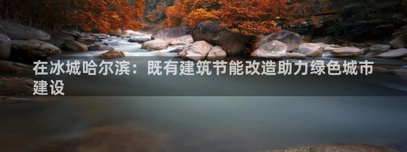 e尊国际平台：在冰城哈尔滨：既有建筑节能改造助力绿色城市
建设