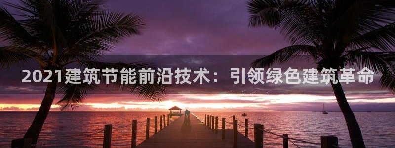 e尊国际官网·网址：2021建筑节能前沿技术：引领绿色建筑革命
