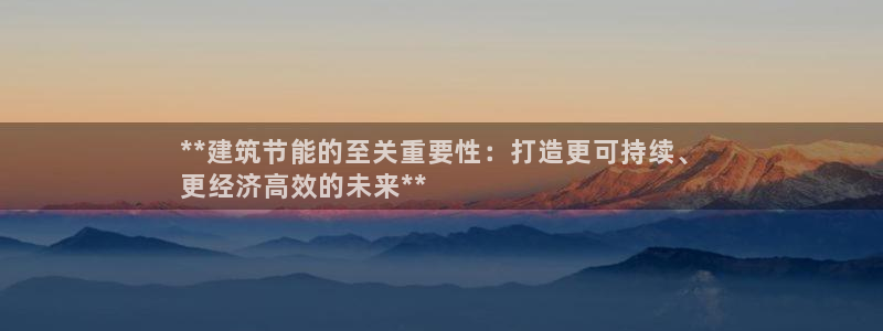 e尊国际娱乐官网地址：**建筑节能的至关重要性：打造更可持续、
更经济高效的未来**