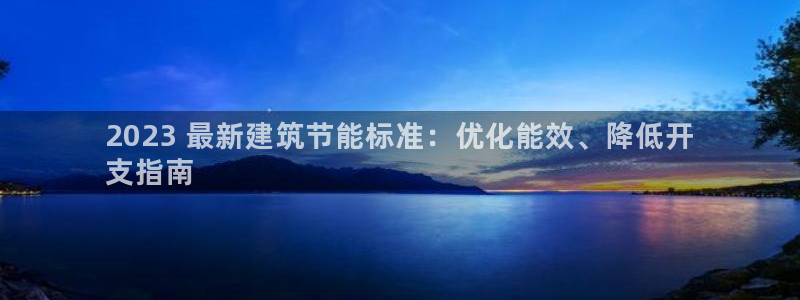 e尊国际地址：2023 最新建筑节能标准：优化能效、降低开
支指南