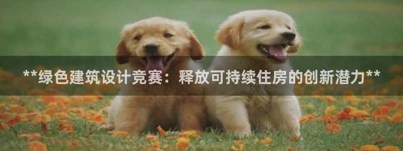 尊亿游戏国际官网：**绿色建筑设计竞赛：释放可持续住房的创新潜力**