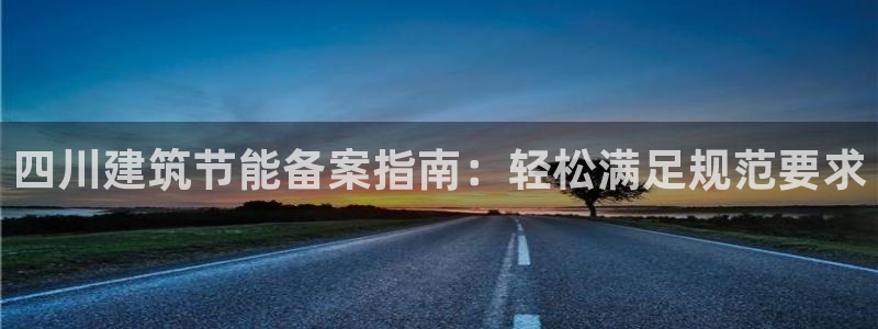 e尊国际官方网站：四川建筑节能备案指南：轻松满足规范要求