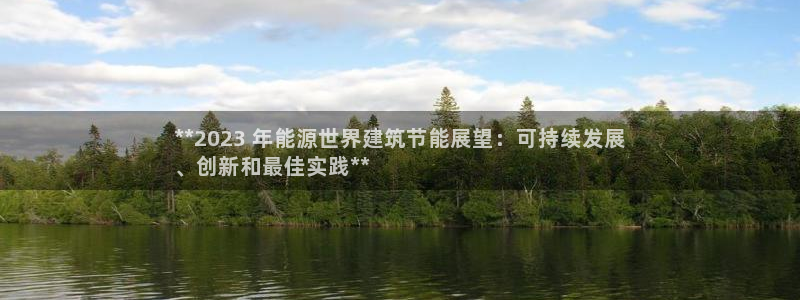 e尊国际客户端：**2023 年能源世界建筑节能展望：可持续发展
、创新和最佳实践**