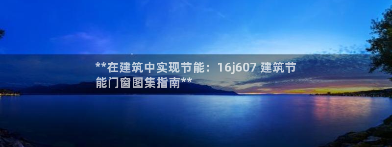 e尊国际客服：**在建筑中实现节能：16j607 建筑节
能门窗图集指南**