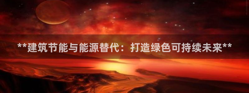 e尊国际是干什么的：**建筑节能与能源替代：打造绿色可持续未来**