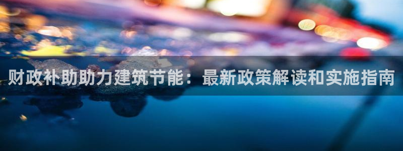 e尊国际平台：财政补助助力建筑节能：最新政策解读和实施指南