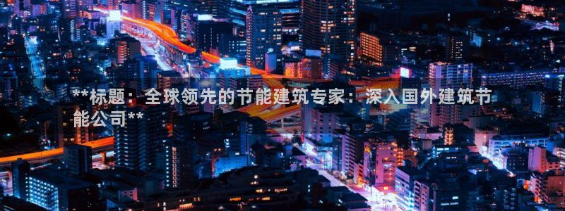 e尊国际客户端：**标题：全球领先的节能建筑专家：深入国外建筑节
能公司**