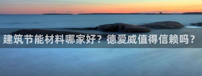 e尊体育：建筑节能材料哪家好？德爱威值得信赖吗？