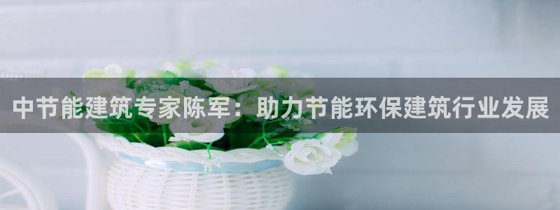 e尊国际-e尊国际官网：中节能建筑专家陈军：助力节能环保建筑行业发展