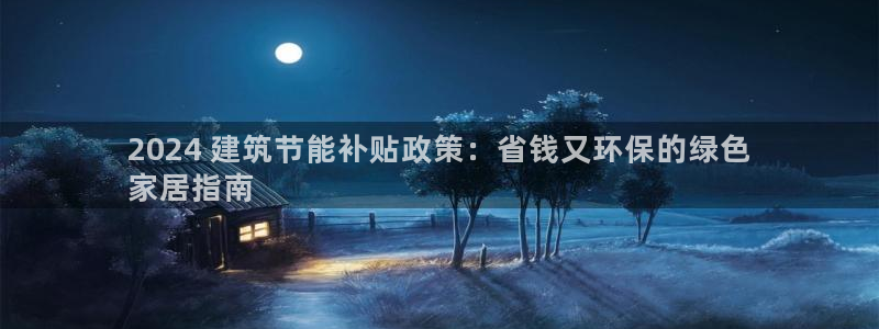 e尊电竞：2024 建筑节能补贴政策：省钱又环保的绿色
家居指南