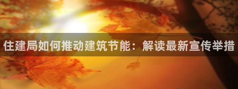 e尊体育：住建局如何推动建筑节能：解读最新宣传举措